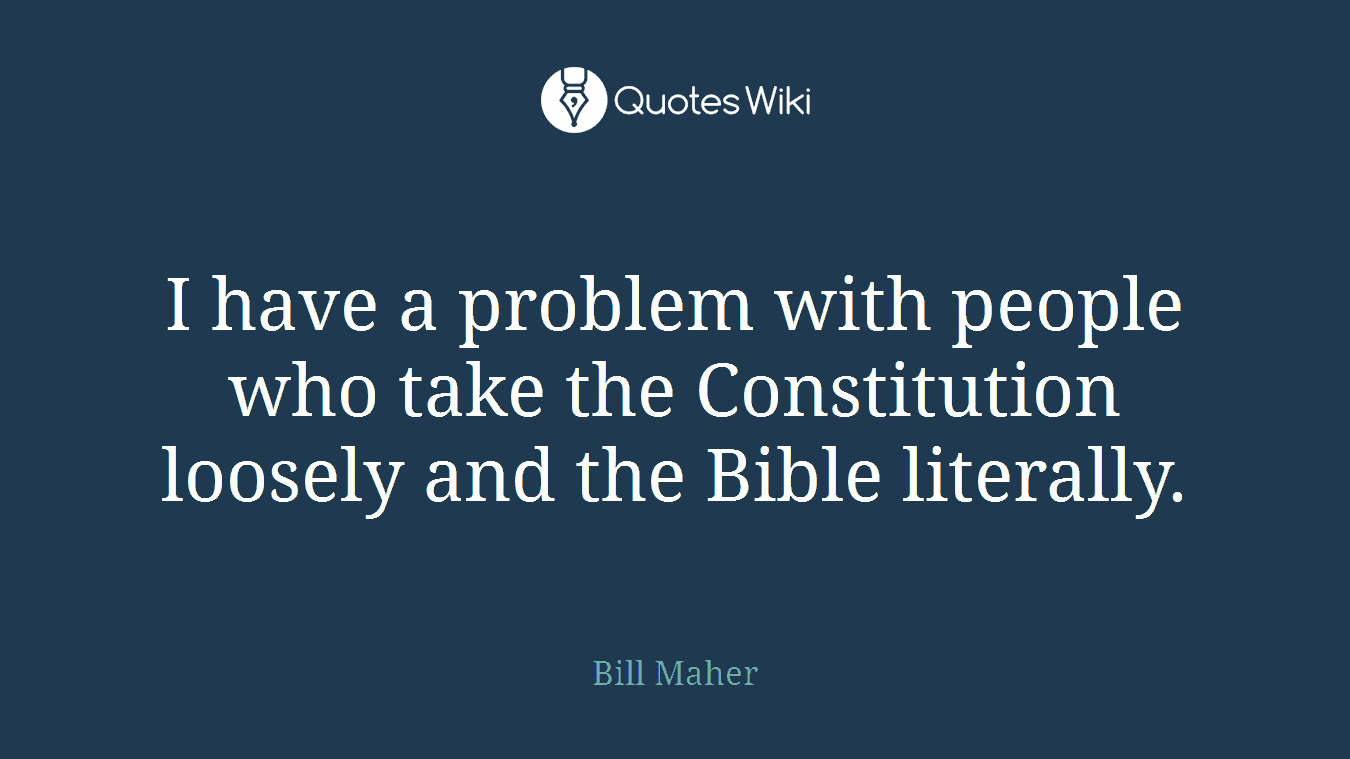 I have a problem with people who take the Constitution loosely and the Bible literally.