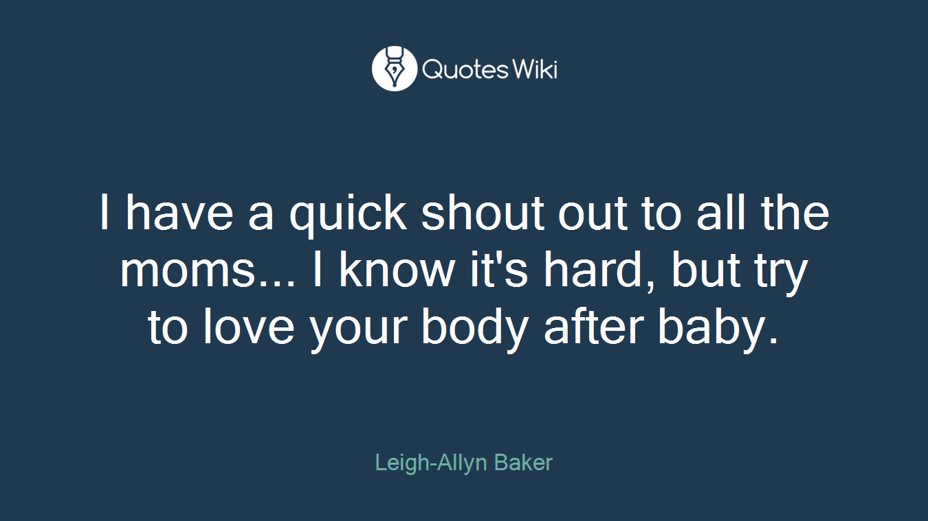 I have a quick shout out to all the moms... I know it's hard, but try to love your body after baby.