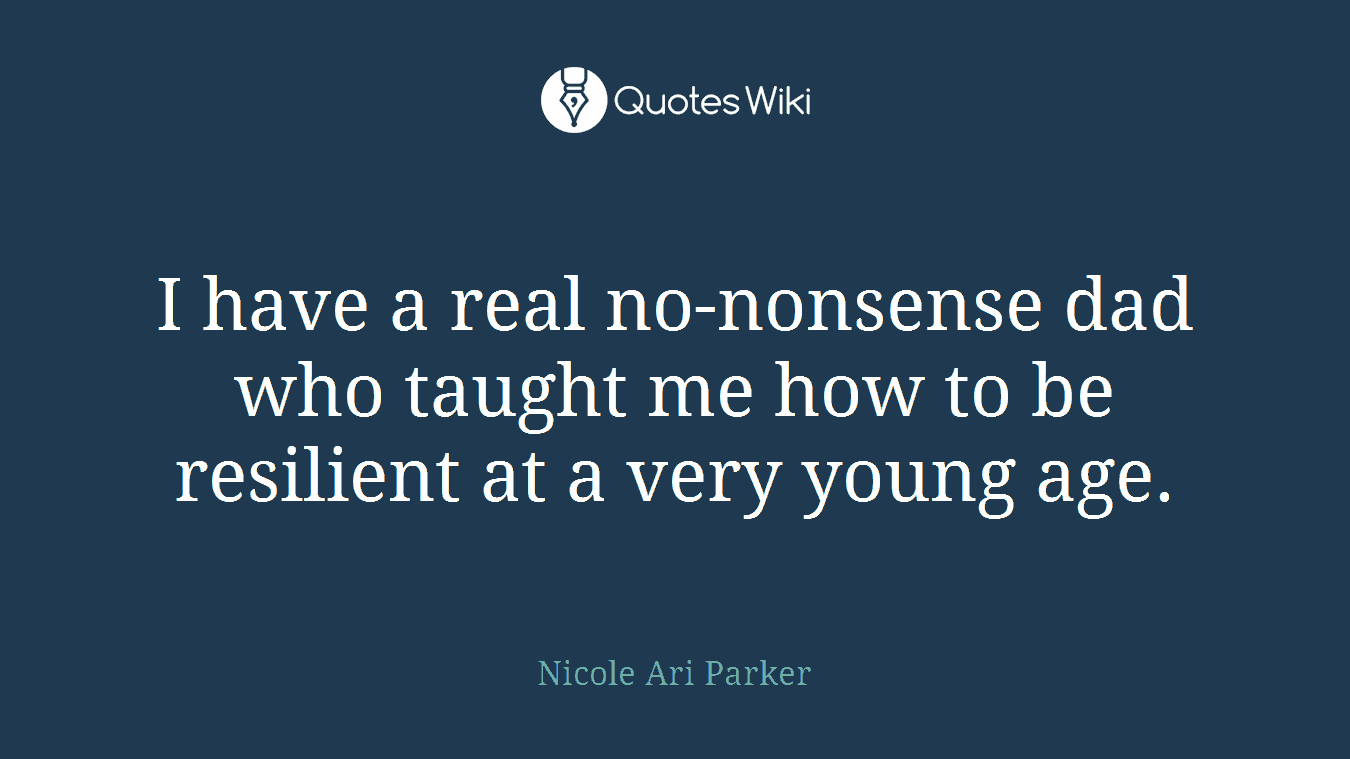 I have a real no-nonsense dad who taught me how to be resilient at a very young age.