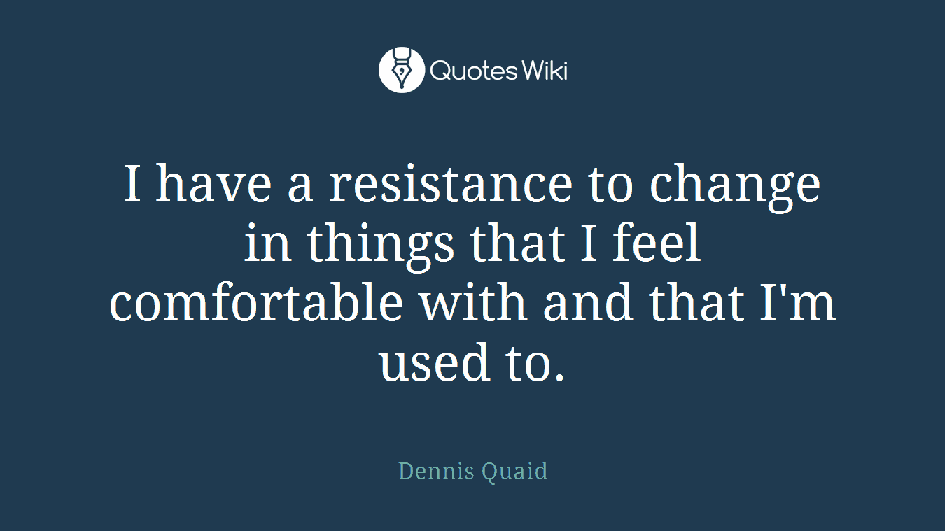 I have a resistance to change in things that I feel comfortable with and that I'm used to.