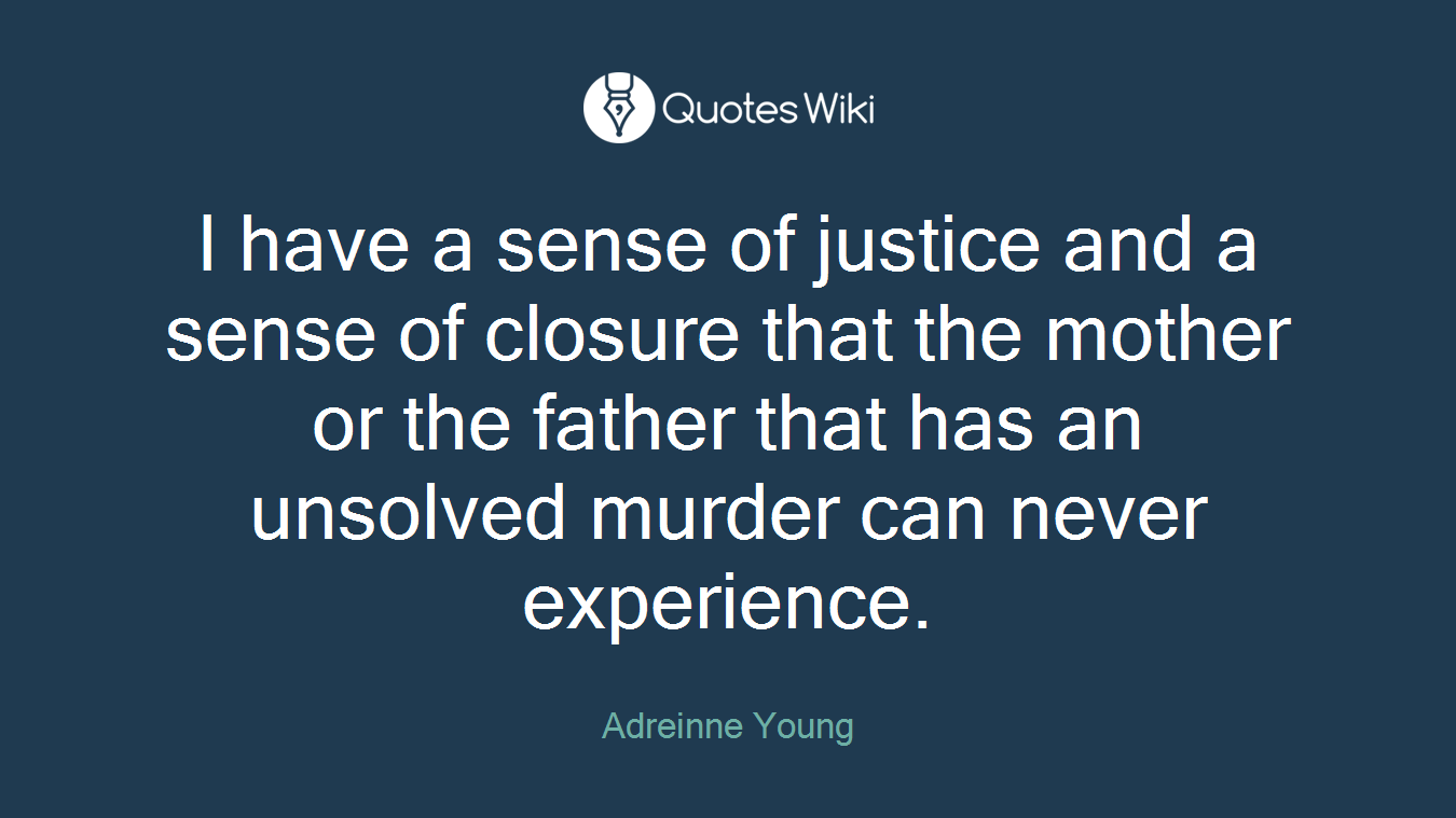 I have a sense of justice and a sense of closure that the mother or the father that has an unsolved murder can never experience.
