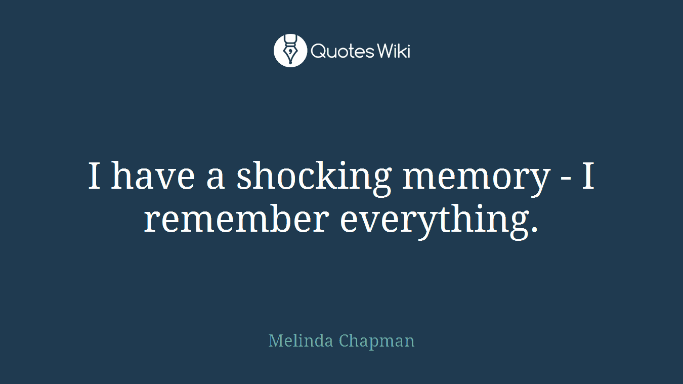 I have a shocking memory - I remember everything.