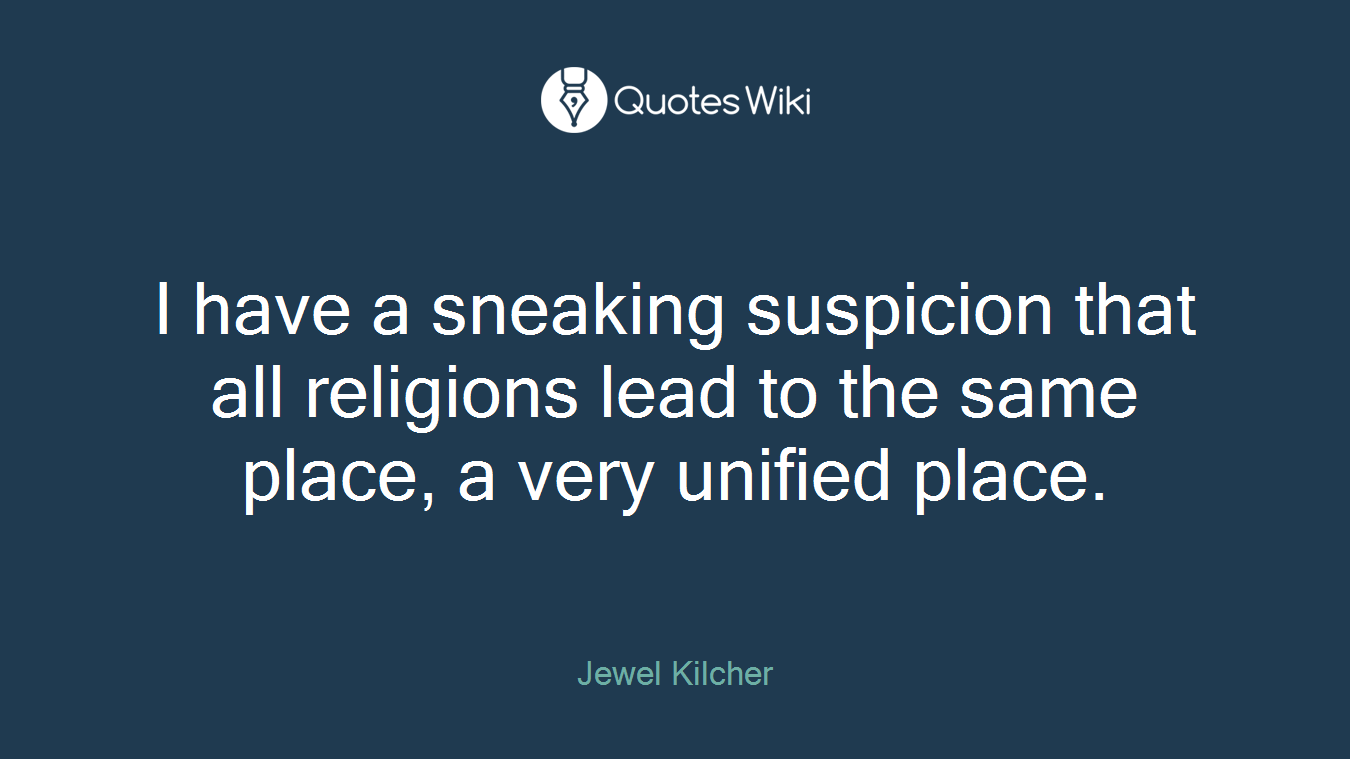 I have a sneaking suspicion that all religions lead to the same place, a very unified place.