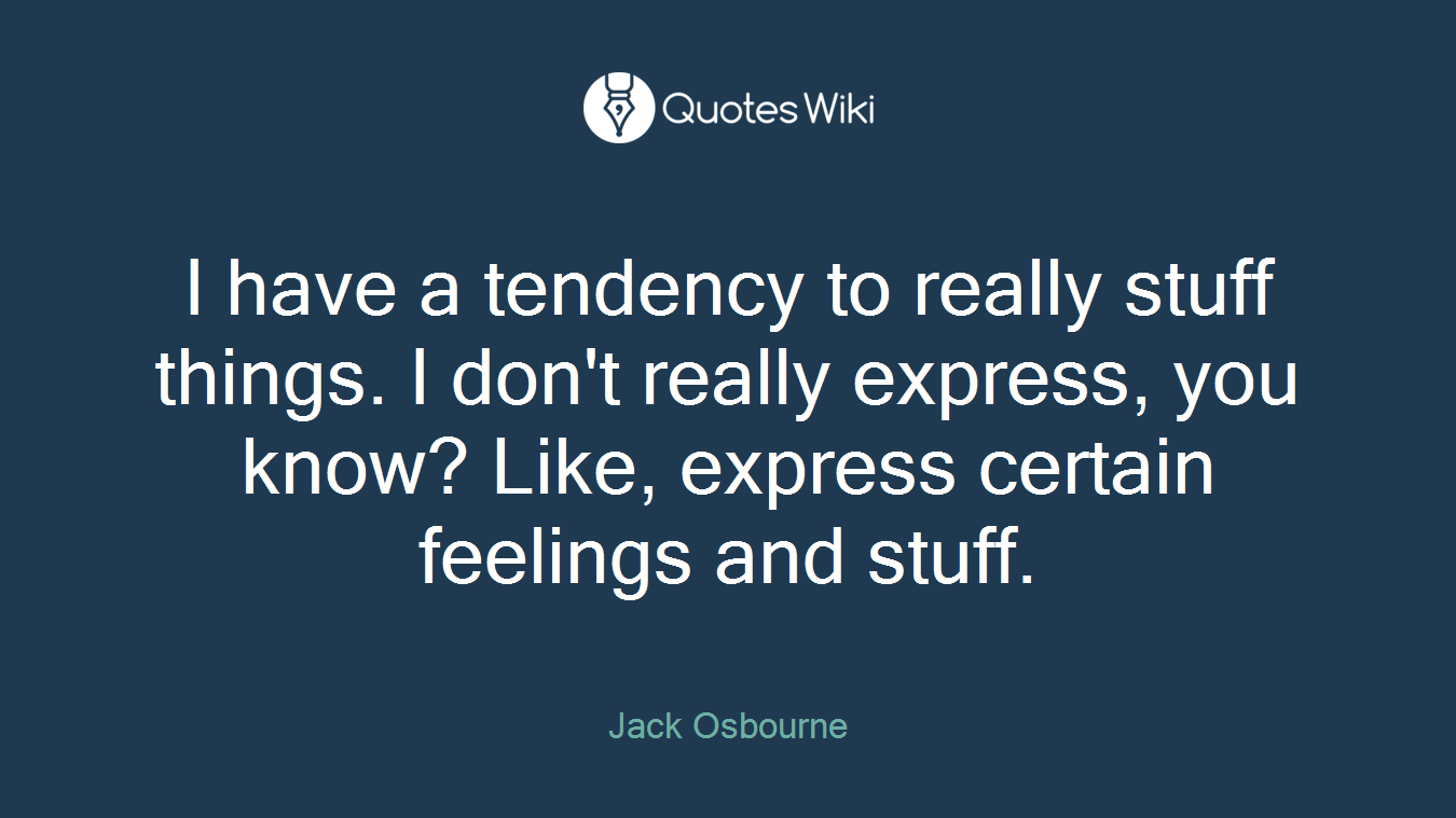 I have a tendency to really stuff things. I don't really express, you know? Like, express certain feelings and stuff.