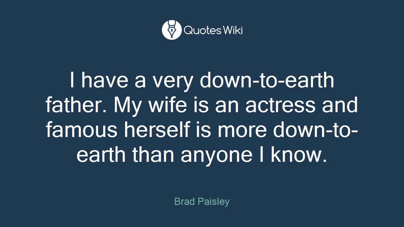 I have a very down-to-earth father. My wife is an actress and famous herself is more down-to-earth than anyone I know.