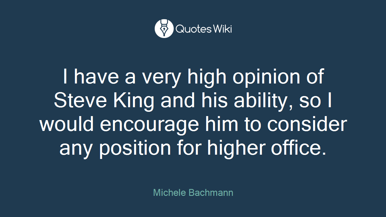 I have a very high opinion of Steve King and his ability, so I would encourage him to consider any position for higher office.