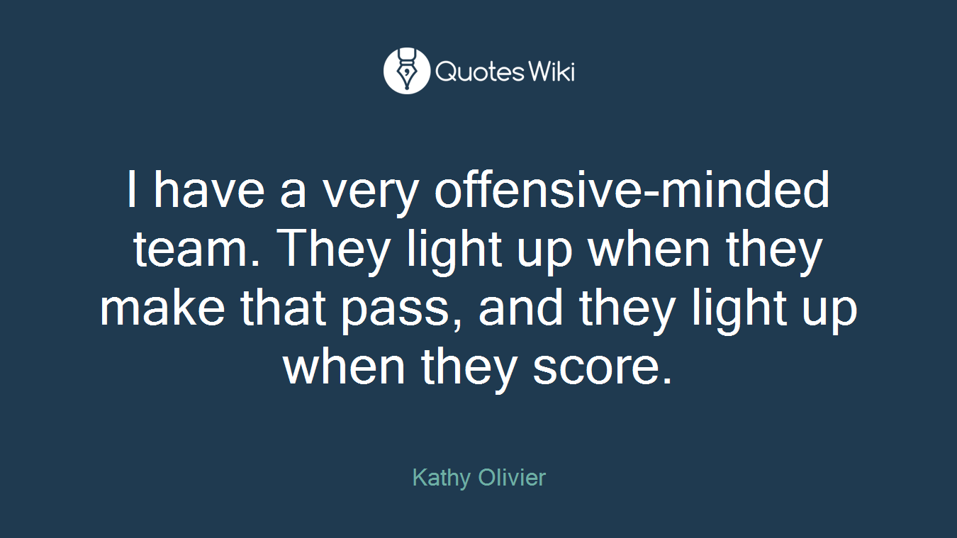 I have a very offensive-minded team. They light up when they make that pass, and they light up when they score.