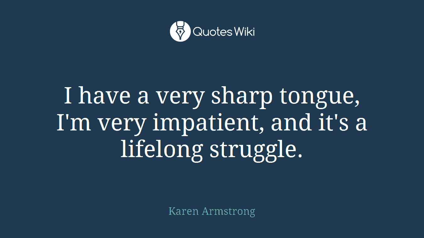 I have a very sharp tongue, I'm very impatient, and it's a lifelong struggle.