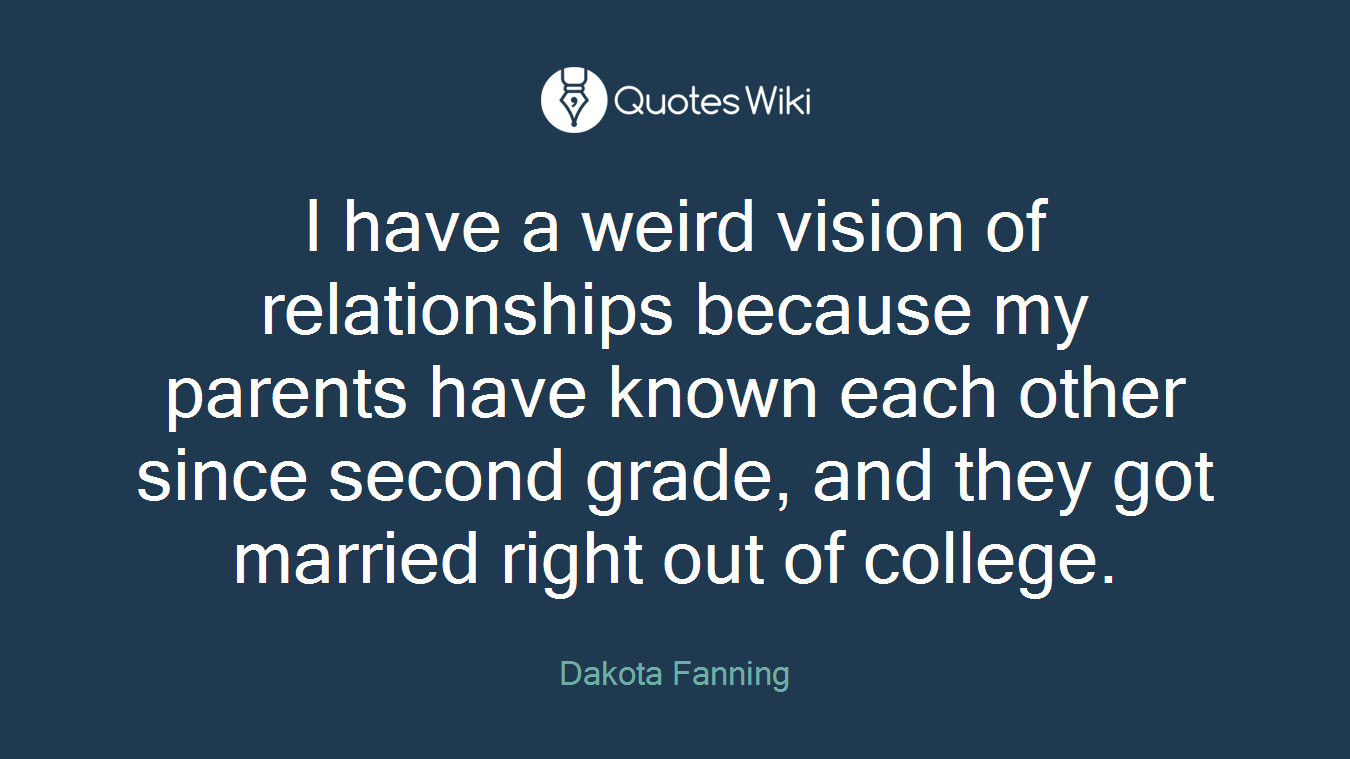 I have a weird vision of relationships because my parents have known each other since second grade, and they got married right out of college.