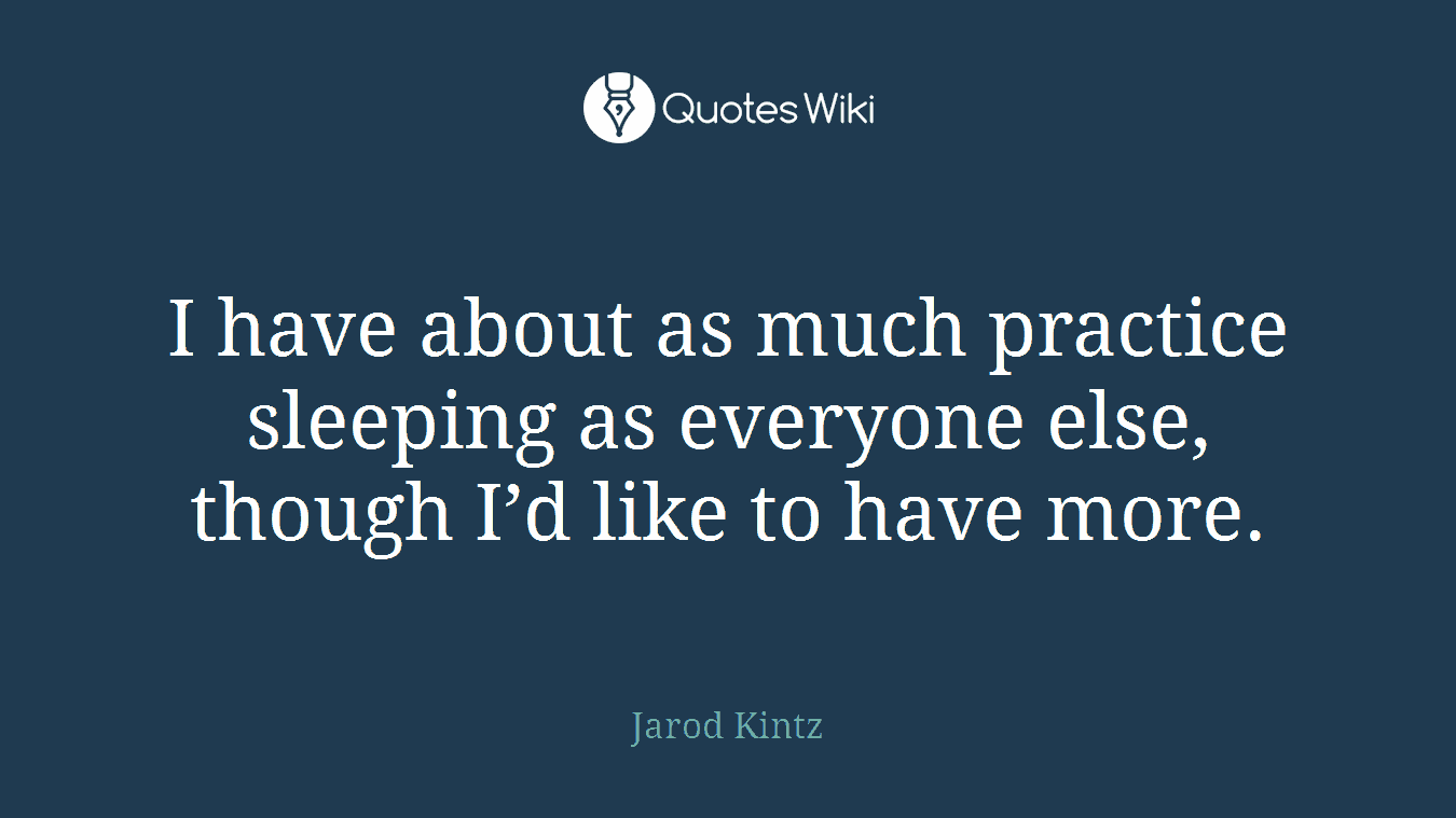I have about as much practice sleeping as everyone else, though I’d like to have more.