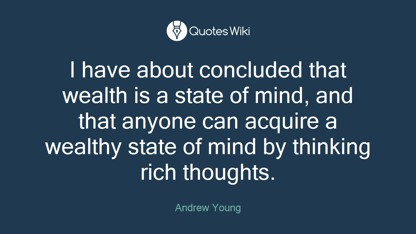 I have about concluded that wealth is a state of mind, and that anyone can acquire a wealthy state of mind by thinking rich thoughts.