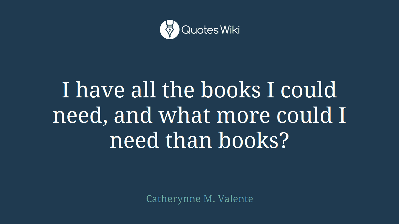 I have all the books I could need, and what more could I need than books?