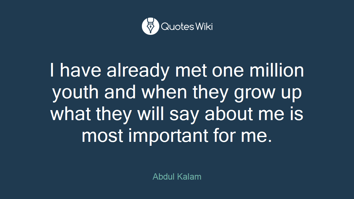 I have already met one million youth and when they grow up what they will say about me is most important for me.