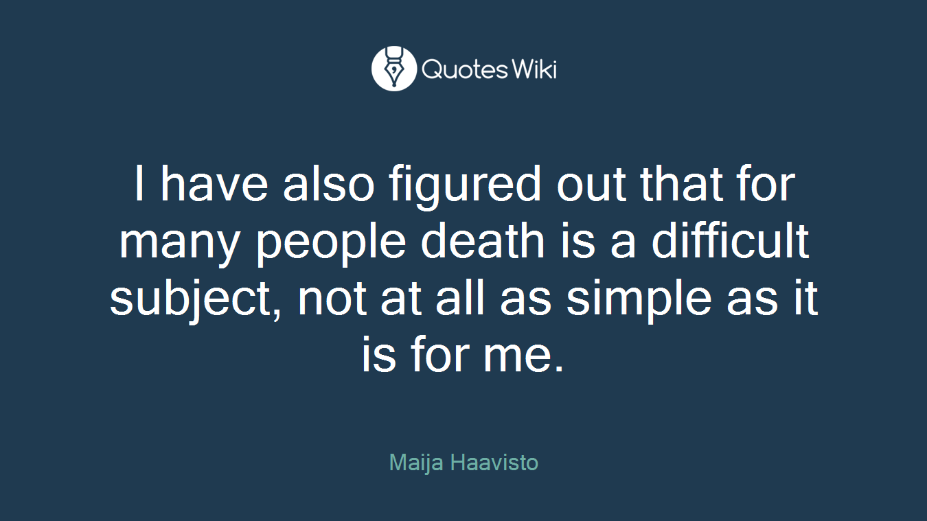I have also figured out that for many people death is a difficult subject, not at all as simple as it is for me.