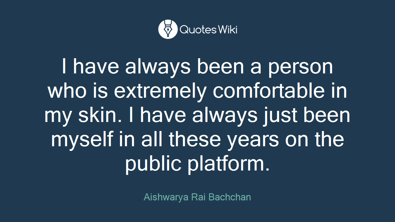 I have always been a person who is extremely comfortable in my skin. I have always just been myself in all these years on the public platform.