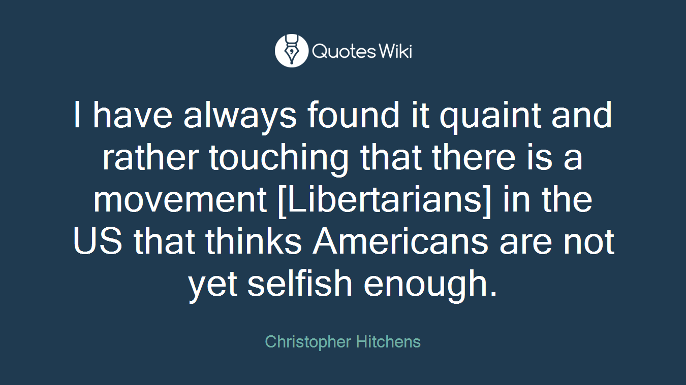 I have always found it quaint and rather touching that there is a movement [Libertarians] in the US that thinks Americans are not yet selfish enough.