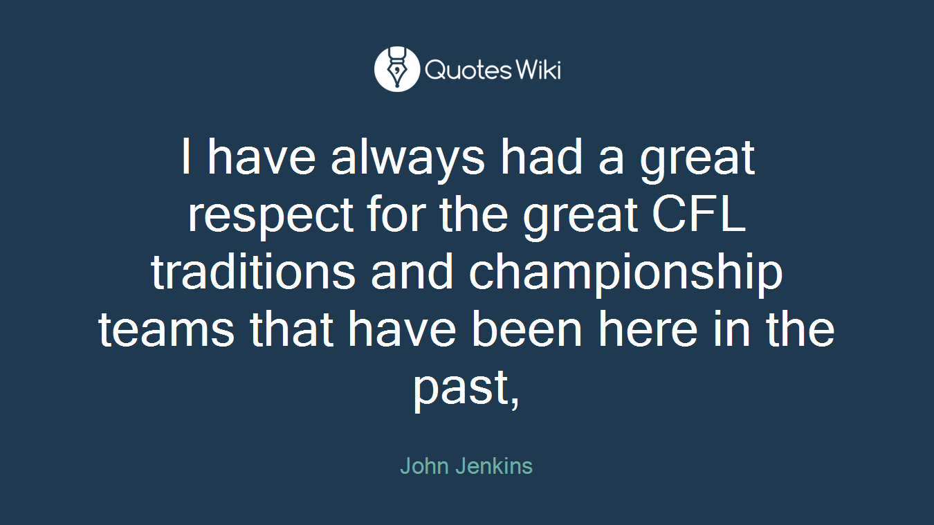 I have always had a great respect for the great CFL traditions and championship teams that have been here in the past,