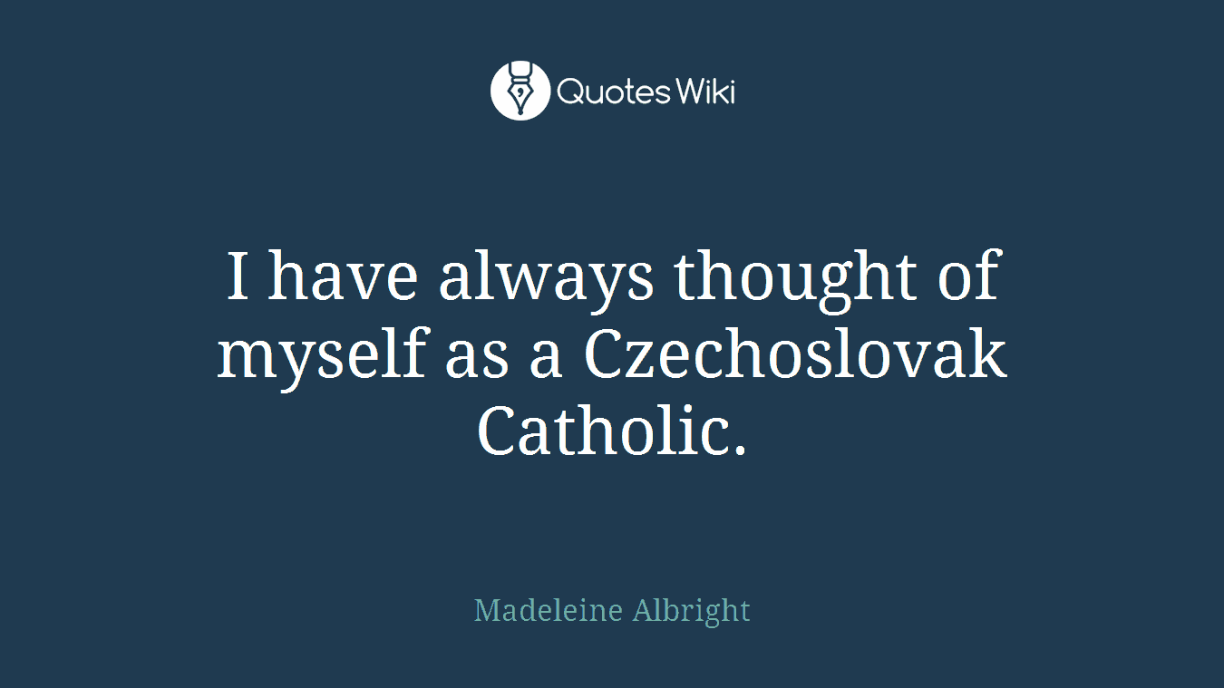 I have always thought of myself as a Czechoslovak Catholic.