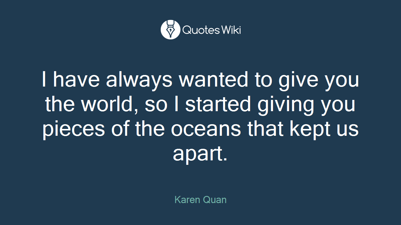 I have always wanted to give you the world, so I started giving you pieces of the oceans that kept us apart.