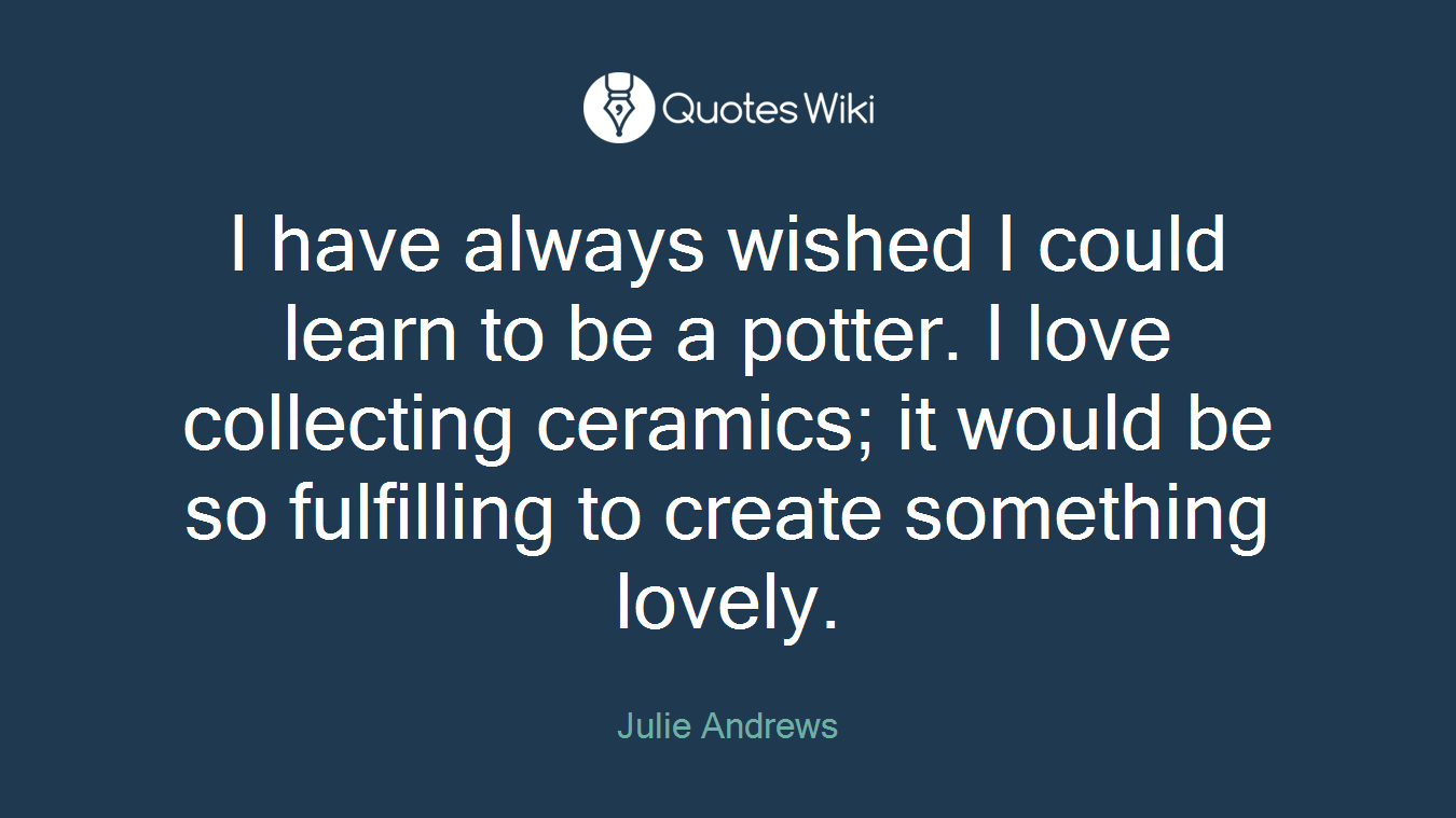I have always wished I could learn to be a potter. I love collecting ceramics; it would be so fulfilling to create something lovely.