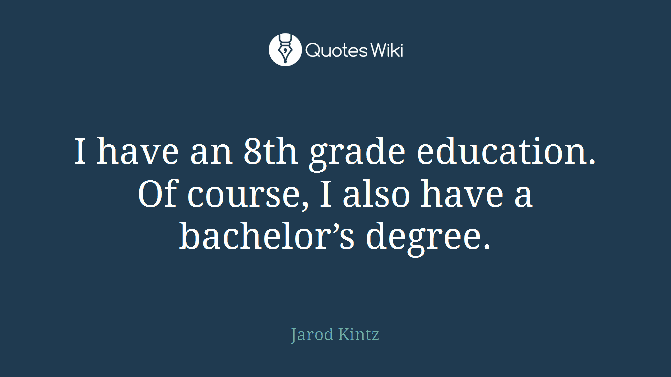 I have an 8th grade education. Of course, I also have a bachelor’s degree.