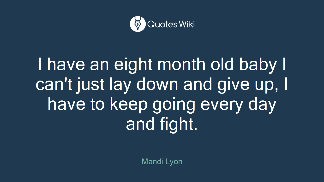 I have an eight month old baby I can't just lay down and give up, I have to keep going every day and fight.