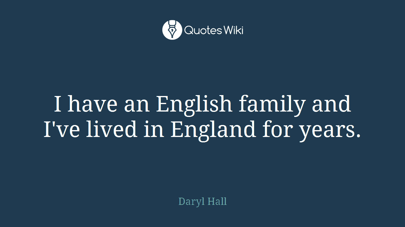 I have an English family and I've lived in England for years.
