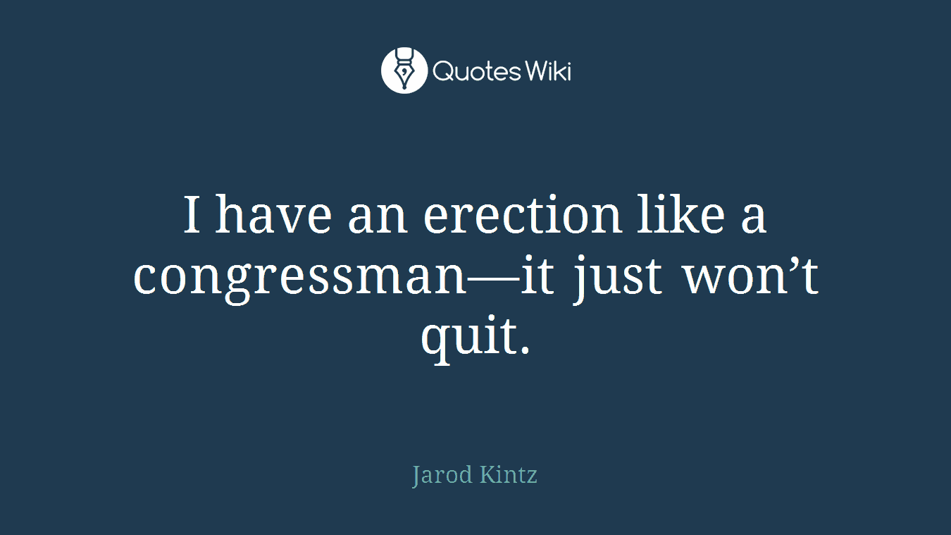 I have an erection like a congressman—it just won’t quit.