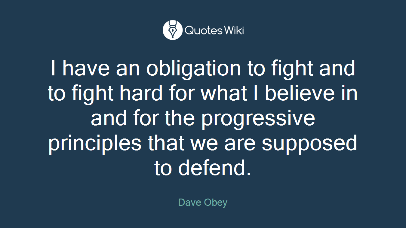 I have an obligation to fight and to fight hard for what I believe in and for the progressive principles that we are supposed to defend.