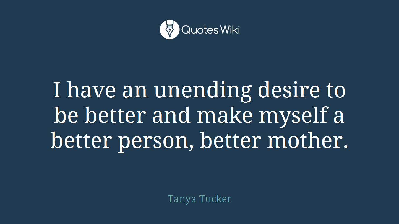 I have an unending desire to be better and make myself a better person, better mother.