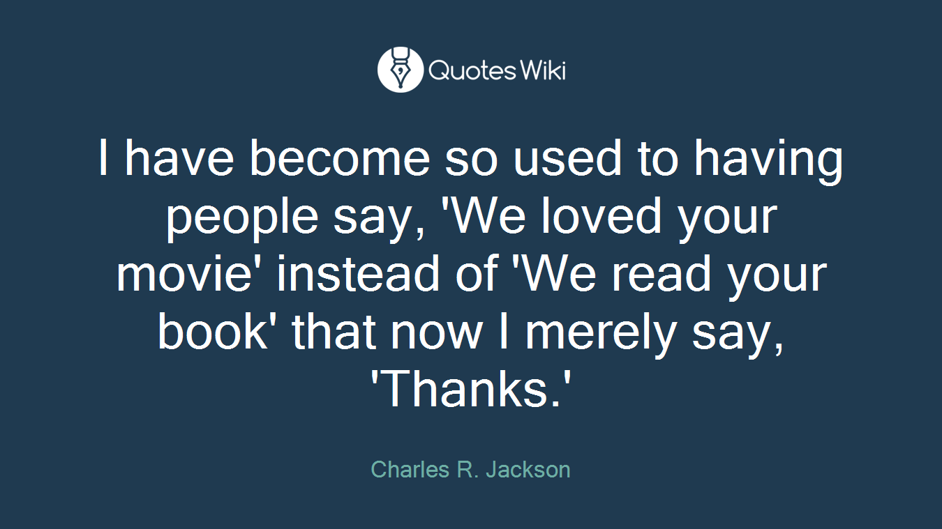 I have become so used to having people say, 'We loved your movie' instead of 'We read your book' that now I merely say, 'Thanks.'