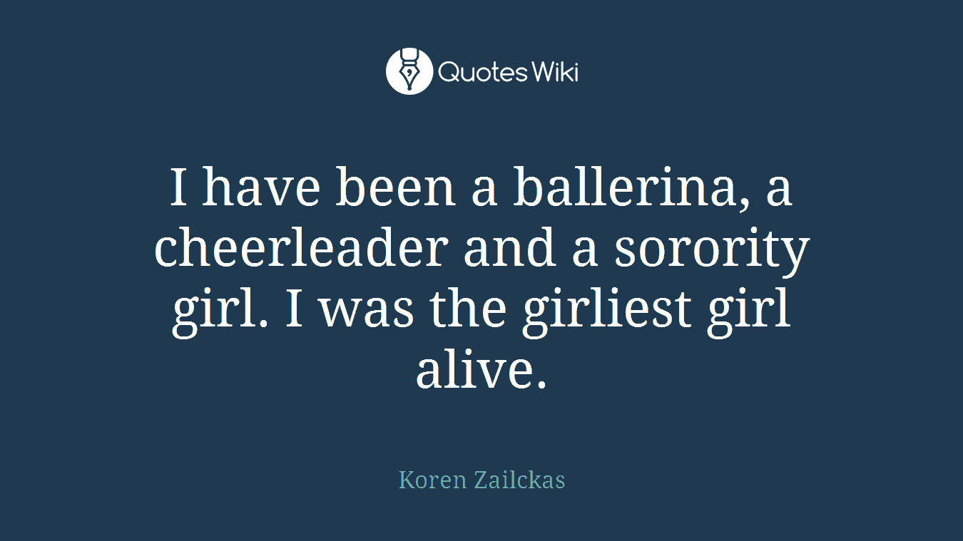I have been a ballerina, a cheerleader and a sorority girl. I was the girliest girl alive.