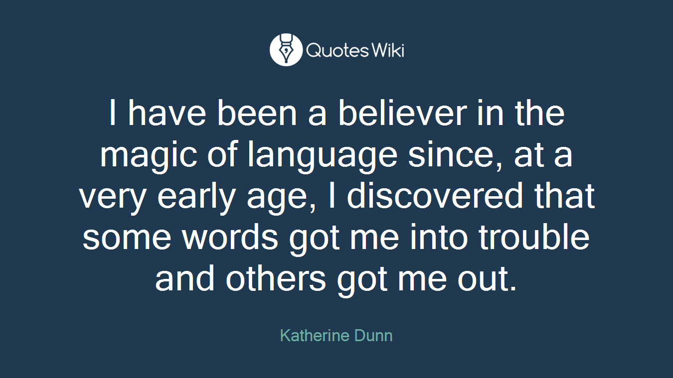 I have been a believer in the magic of language since, at a very early age, I discovered that some words got me into trouble and others got me out.