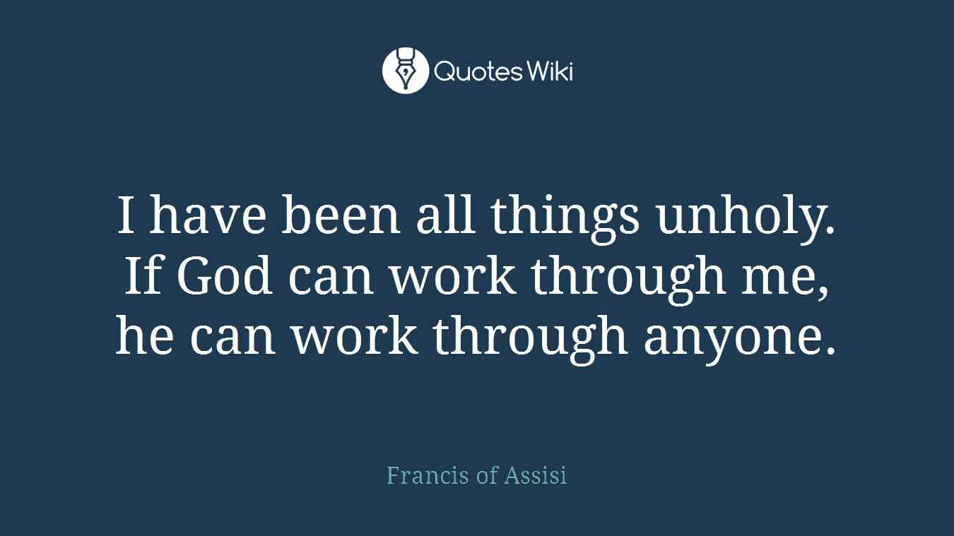 I have been all things unholy. If God can work through me, he can work through anyone.