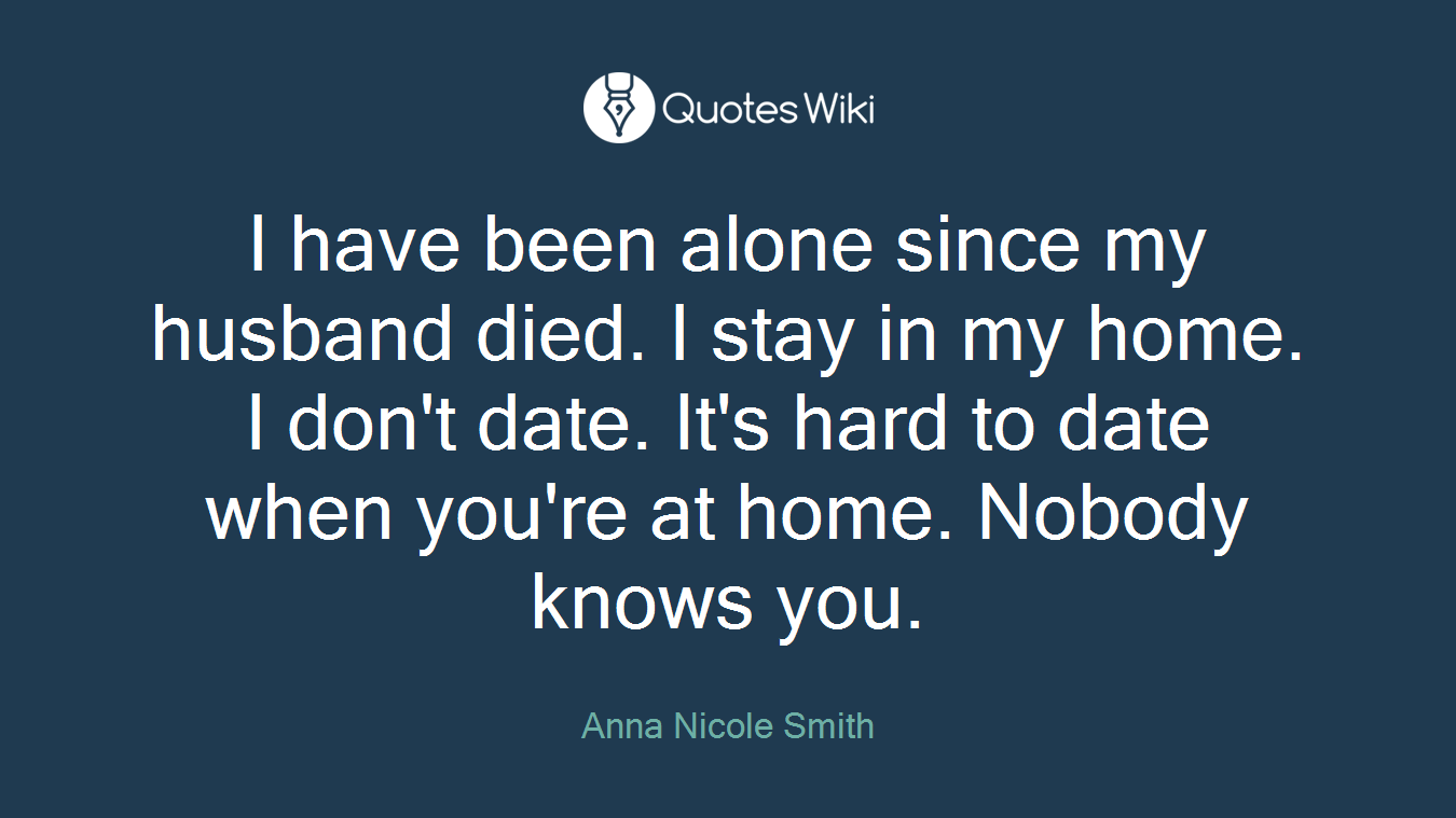I have been alone since my husband died. I stay in my home. I don't date. It's hard to date when you're at home. Nobody knows you.
