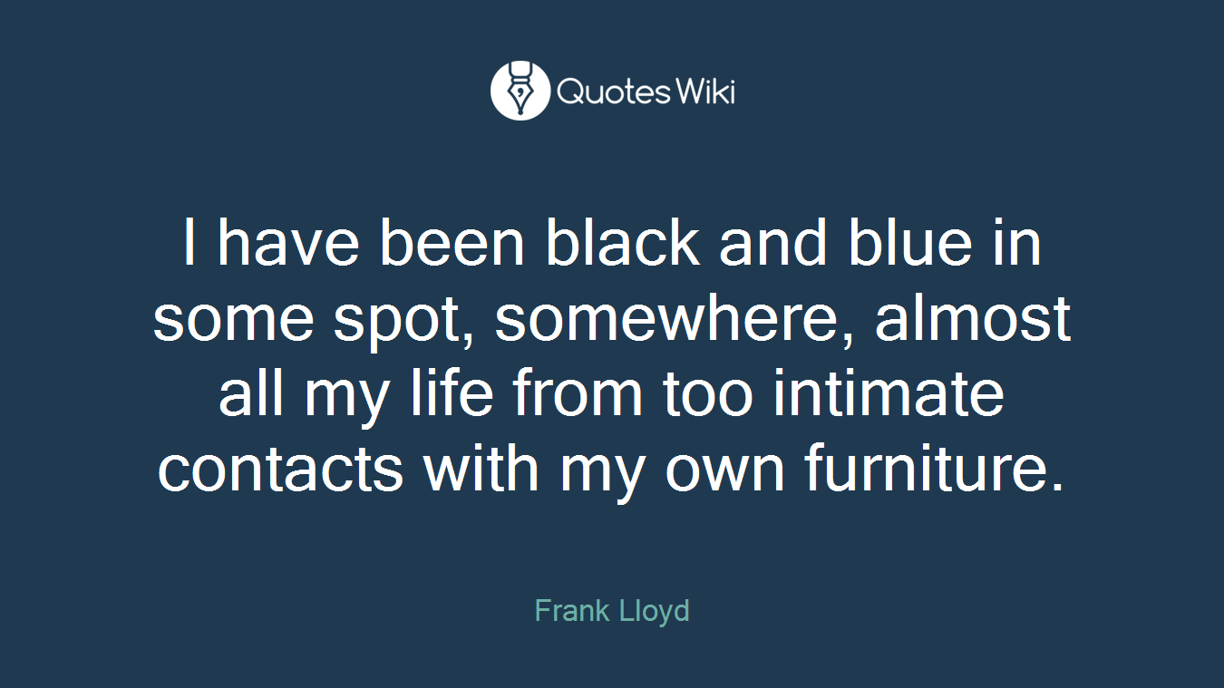I have been black and blue in some spot, somewhere, almost all my life from too intimate contacts with my own furniture.