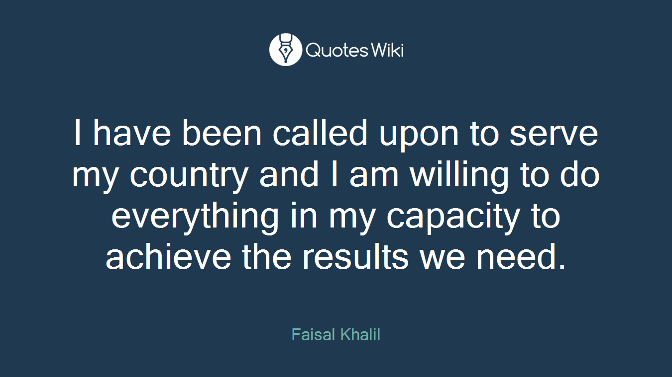 I have been called upon to serve my country and I am willing to do everything in my capacity to achieve the results we need.
