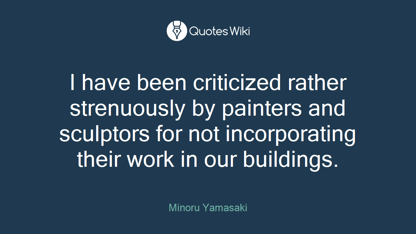 I have been criticized rather strenuously by painters and sculptors for not incorporating their work in our buildings.