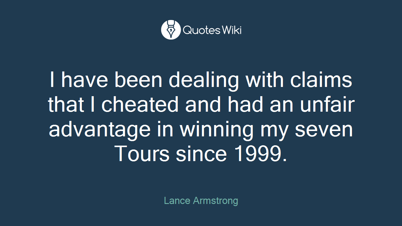 I have been dealing with claims that I cheated and had an unfair advantage in winning my seven Tours since 1999.