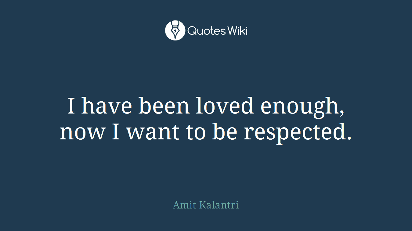 I have been loved enough, now I want to be respected.