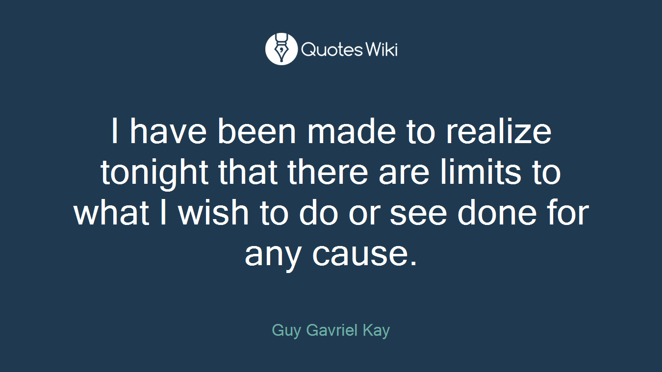 I have been made to realize tonight that there are limits to what I wish to do or see done for any cause.
