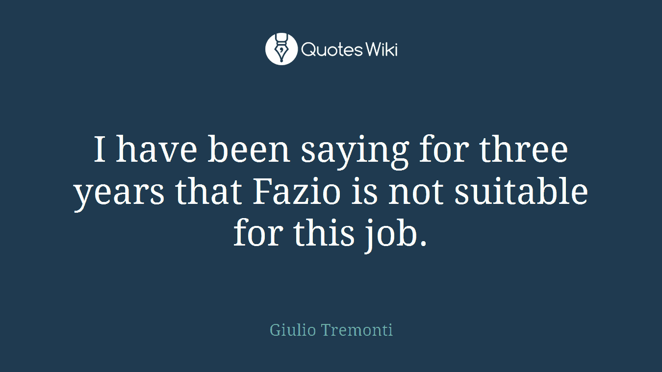I have been saying for three years that Fazio is not suitable for this job.