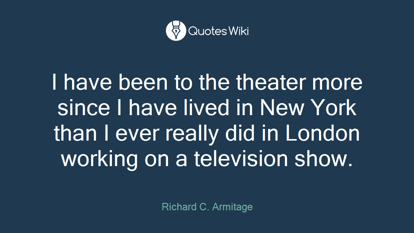 I have been to the theater more since I have lived in New York than I ever really did in London working on a television show.