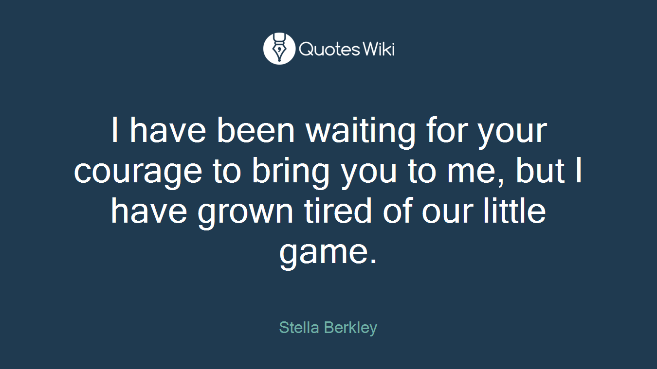 I have been waiting for your courage to bring you to me, but I have grown tired of our little game.
