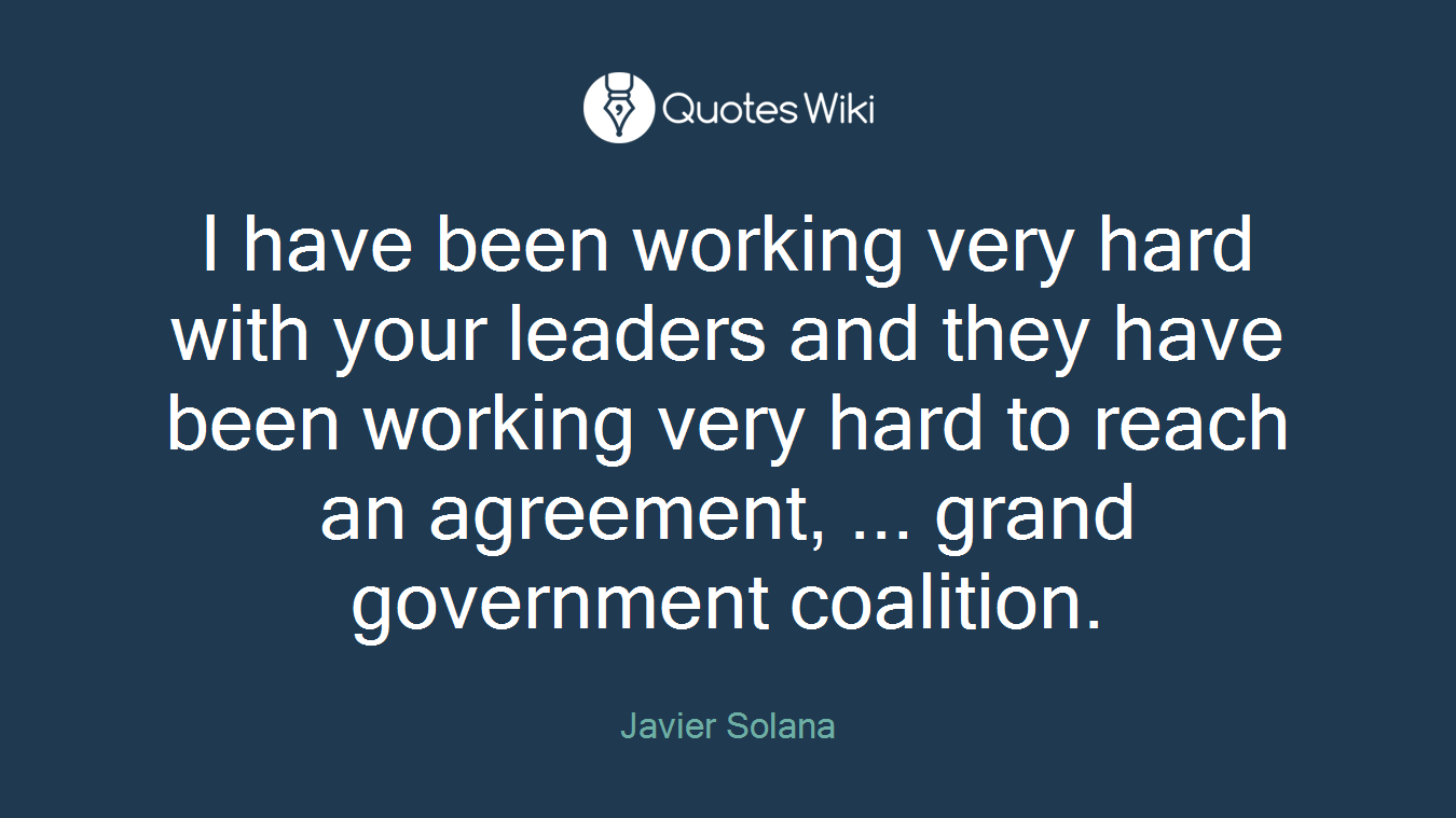 I have been working very hard with your leaders and they have been working very hard to reach an agreement, ... grand government coalition.