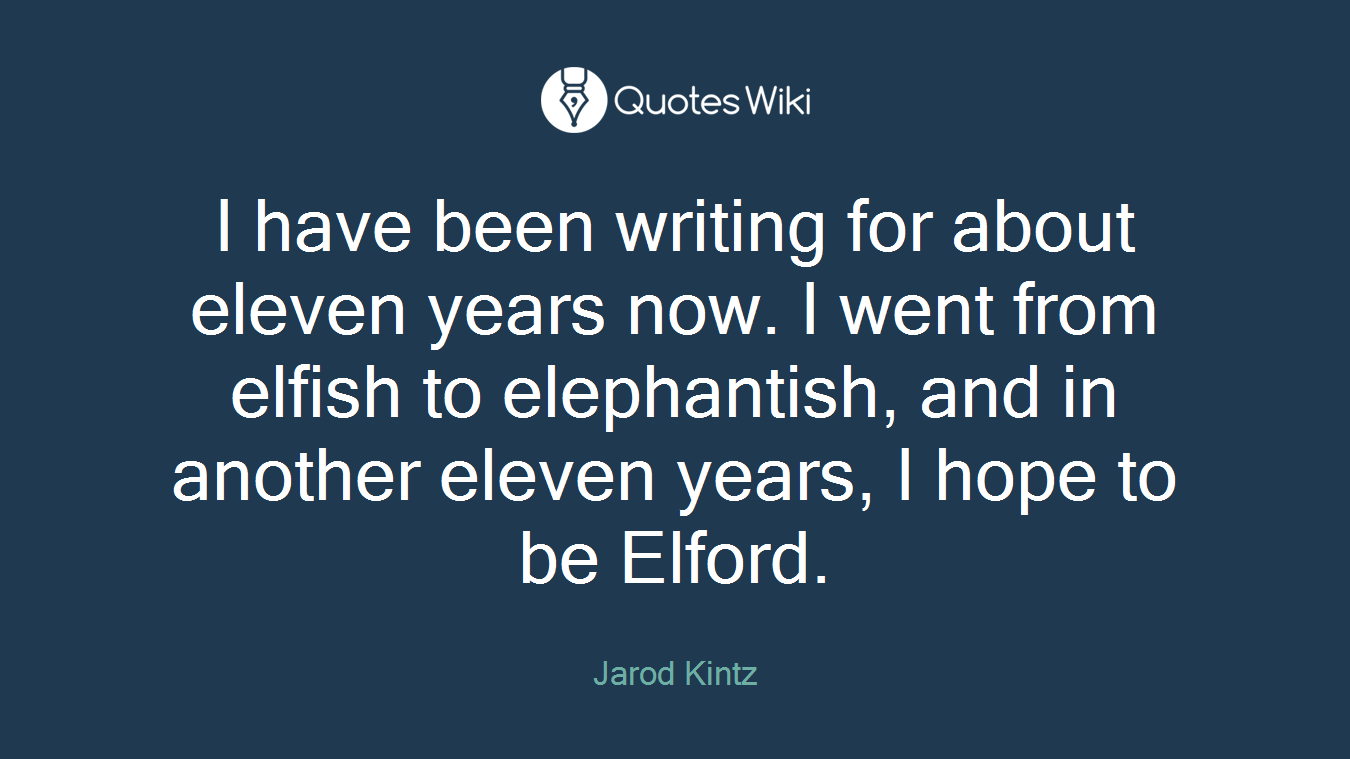 I have been writing for about eleven years now. I went from elfish to elephantish, and in another eleven years, I hope to be Elford.