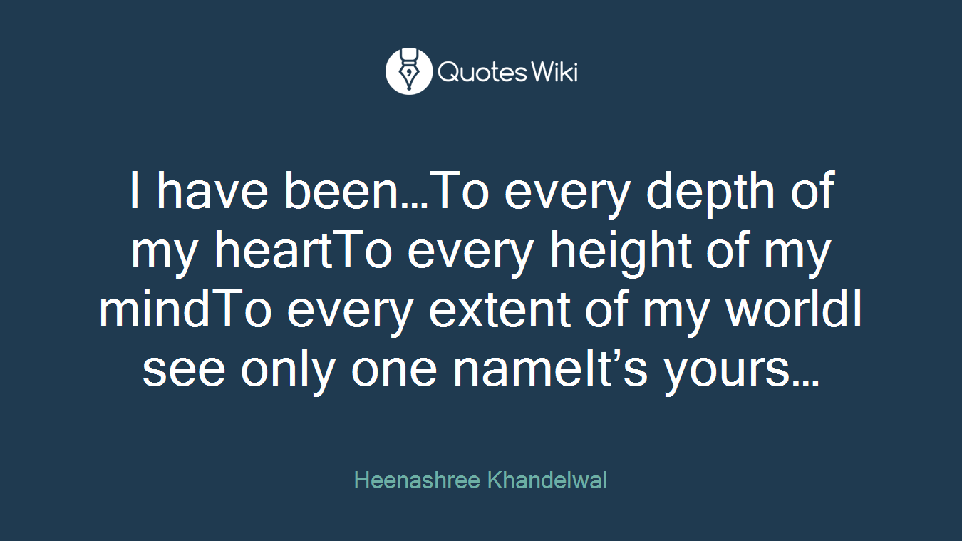 I have been…To every depth of my heartTo every height of my mindTo every extent of my worldI see only one nameIt’s yours…