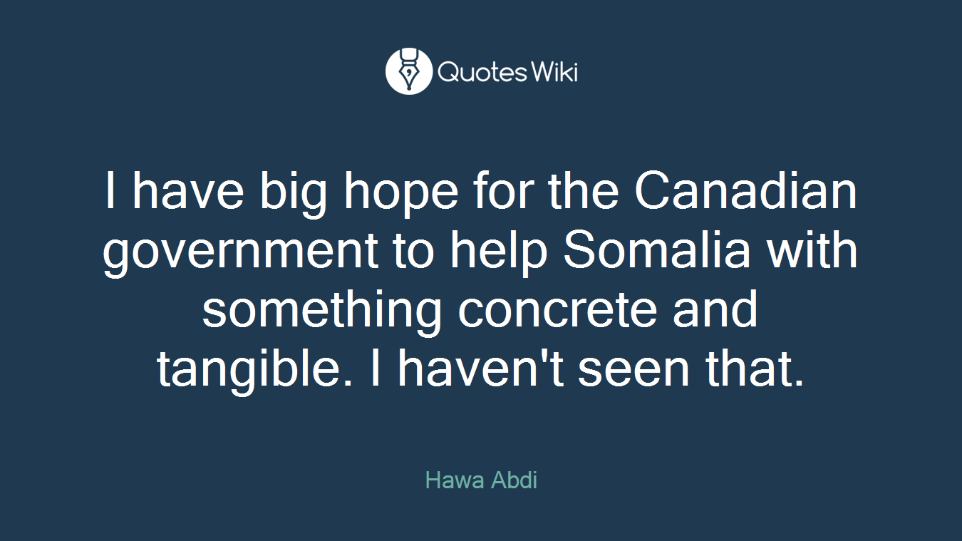 I have big hope for the Canadian government to help Somalia with something concrete and tangible. I haven't seen that.