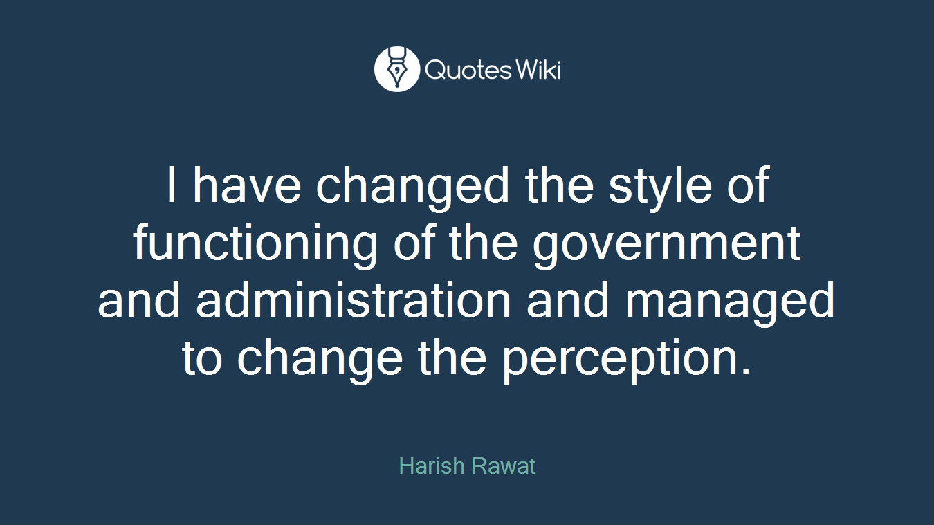 I have changed the style of functioning of the government and administration and managed to change the perception.