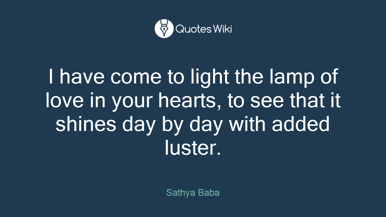 I have come to light the lamp of love in your hearts, to see that it shines day by day with added luster.